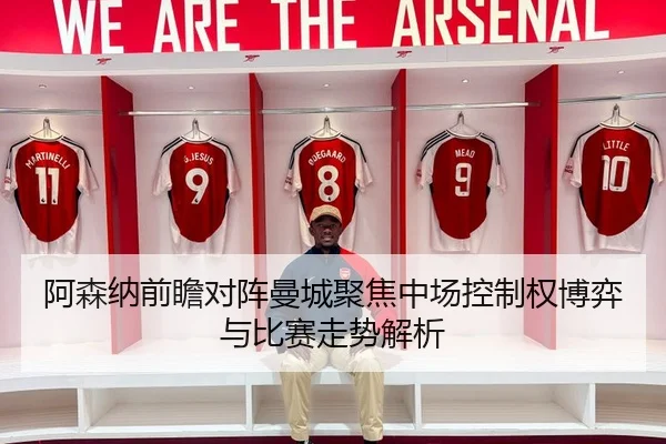 阿森纳前瞻对阵曼城聚焦中场控制权博弈与比赛走势解析