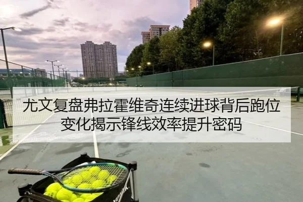 尤文复盘弗拉霍维奇连续进球背后跑位变化揭示锋线效率提升密码