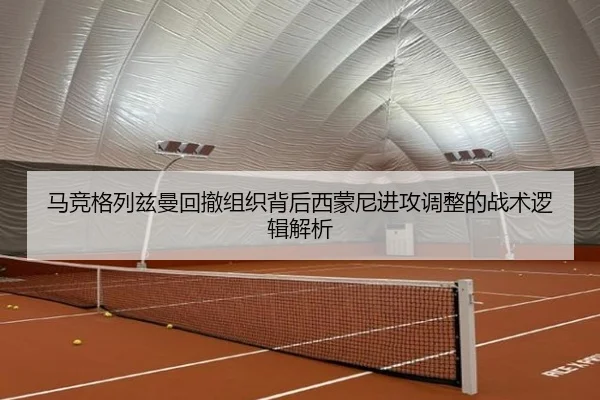 马竞格列兹曼回撤组织背后西蒙尼进攻调整的战术逻辑解析