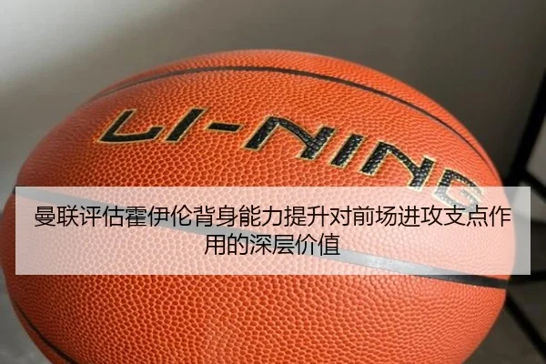 曼联评估霍伊伦背身能力提升对前场进攻支点作用的深层价值