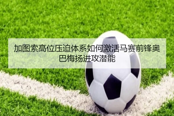 加图索高位压迫体系如何激活马赛前锋奥巴梅扬进攻潜能