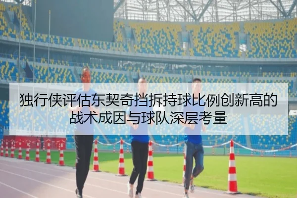 独行侠评估东契奇挡拆持球比例创新高的战术成因与球队深层考量