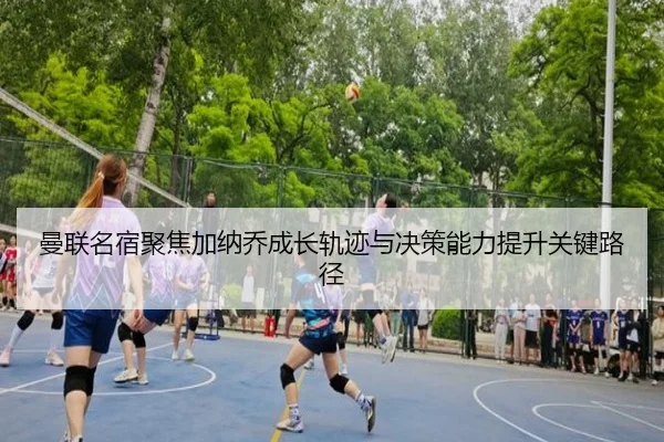 曼联名宿聚焦加纳乔成长轨迹与决策能力提升关键路径